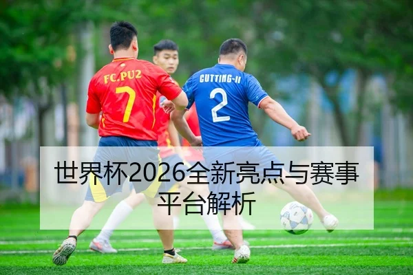 世界杯2026全新亮点与赛事平台解析
