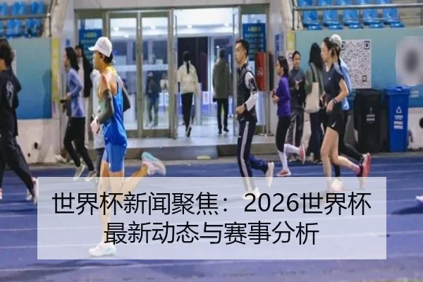 世界杯新闻聚焦：2026世界杯最新动态与赛事分析