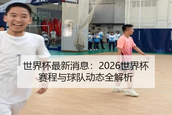 世界杯最新消息:2026世界杯赛程与球队动态全解析