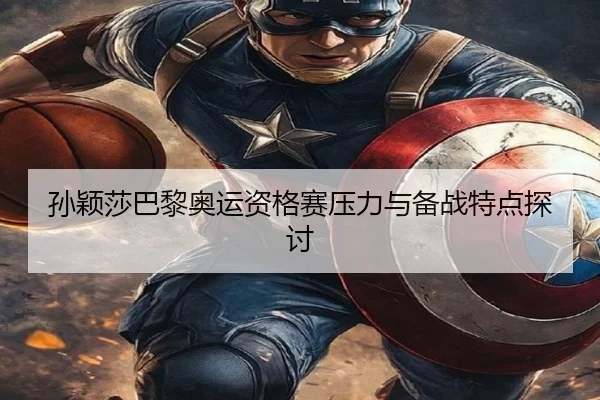 孙颖莎巴黎奥运资格赛压力与备战特点探讨