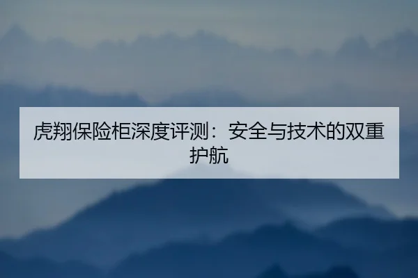 虎翔保险柜深度评测：安全与技术的双重护航