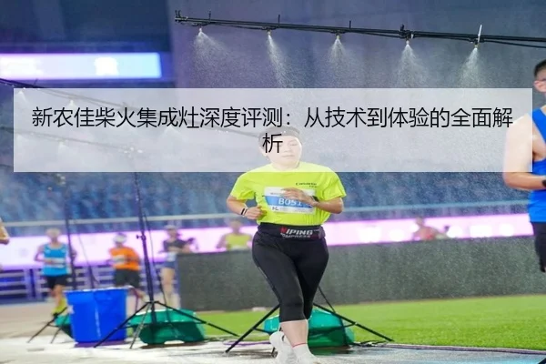 新农佳柴火集成灶深度评测：从技术到体验的全面解析