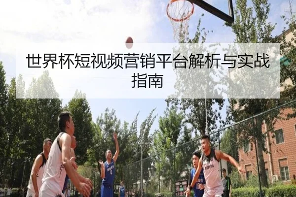 世界杯短视频营销平台解析与实战指南