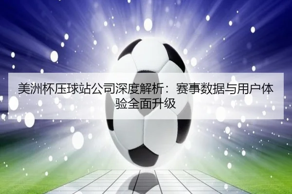 美洲杯压球站公司深度解析：赛事数据与用户体验全面升级