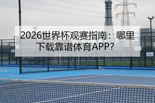 2026世界杯观赛指南：哪里下载靠谱体育APP？